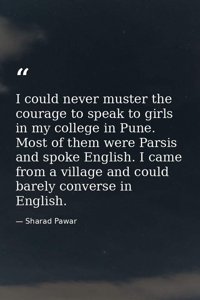 I could never muster the courage to speak to girls in my college in Pune. Most of them were Parsis and spoke English. I  — Sharad Pawar