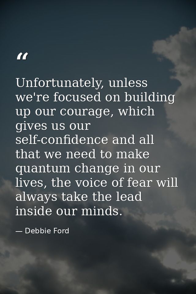 Unfortunately, unless we're focused on building up our courage, which gives us our self-confidence and all that we need  — Debbie Ford