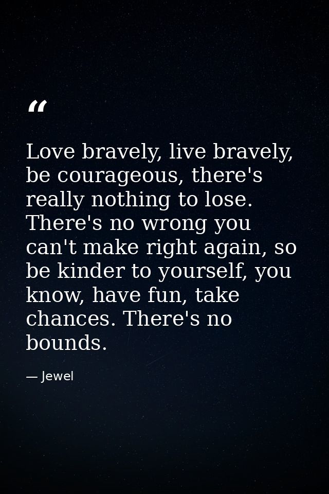 Love bravely, live bravely, be courageous, there's really nothing to lose. There's no wrong you can't make right again,  — Jewel