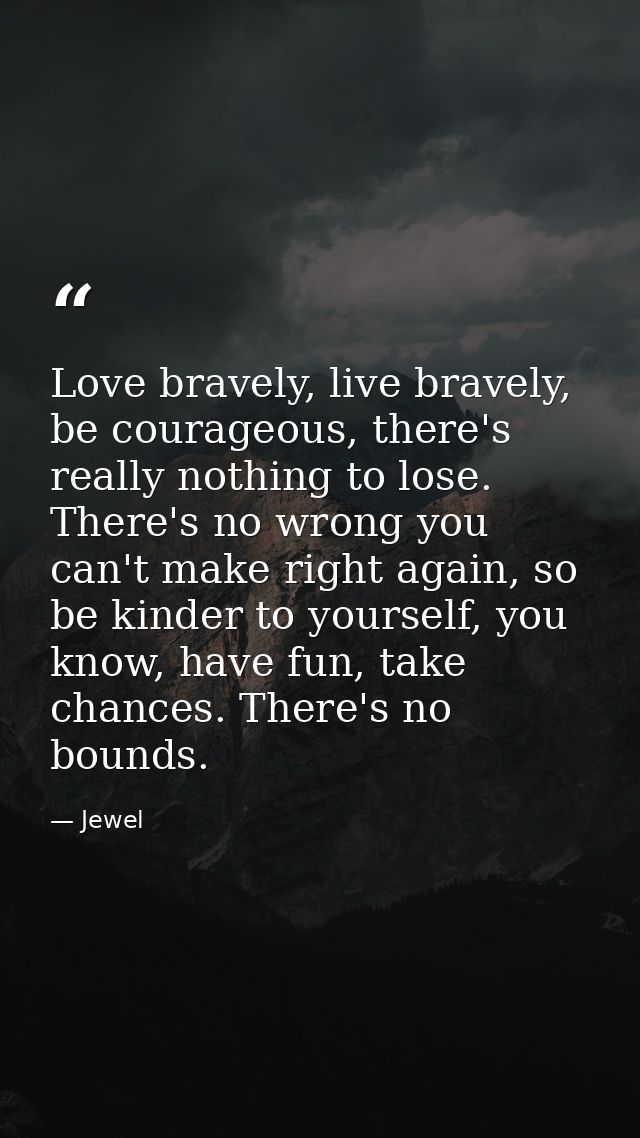 Love bravely, live bravely, be courageous, there's really nothing to lose. There's no wrong you can't make right again,  — Jewel
