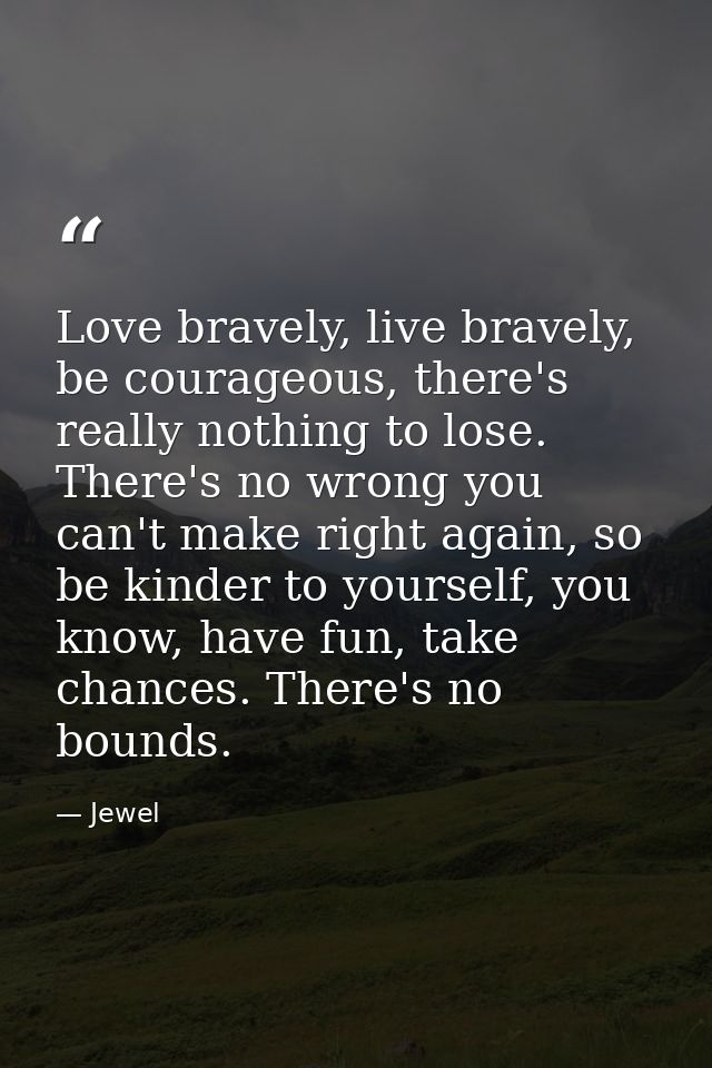 Love bravely, live bravely, be courageous, there's really nothing to lose. There's no wrong you can't make right again,  — Jewel