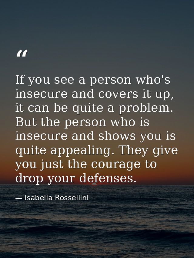 If you see a person who's insecure and covers it up, it can be quite a problem. But the person who is insecure and shows — Isabella Rossellini