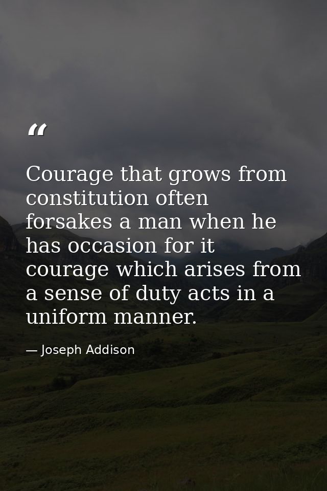 Courage that grows from constitution often forsakes a man when he has occasion for it courage which arises from a sense  — Joseph Addison