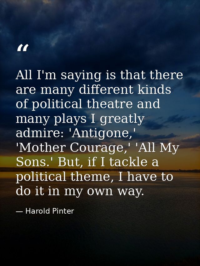 All I'm saying is that there are many different kinds of political theatre and many plays I greatly admire: 'Antigone,'  — Harold Pinter