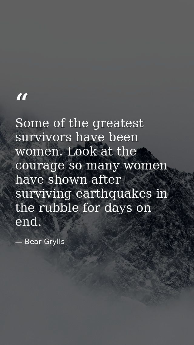 Some of the greatest survivors have been women. Look at the courage so many women have shown after surviving earthquakes — Bear Grylls