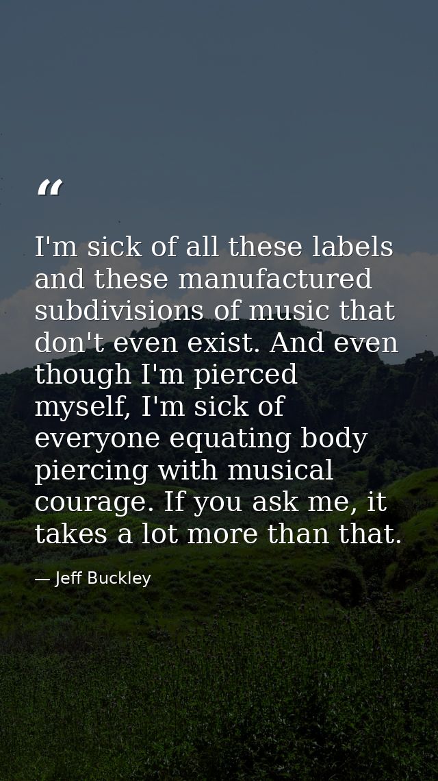 I'm sick of all these labels and these manufactured subdivisions of music that don't even exist. And even though I'm pie — Jeff Buckley