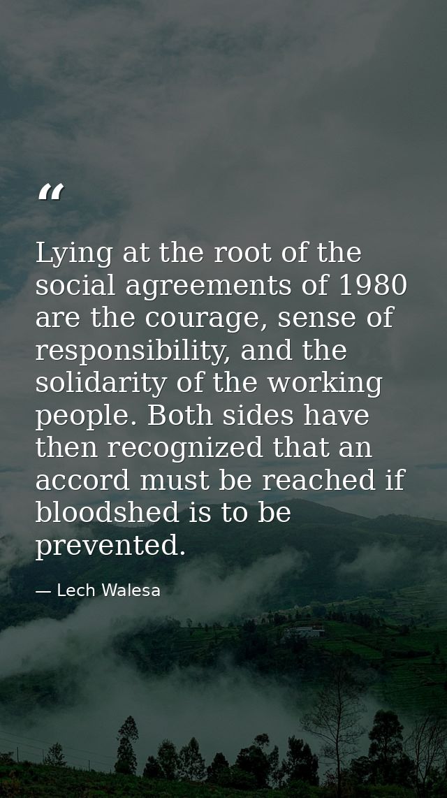 Lying at the root of the social agreements of 1980 are the courage, sense of responsibility, and the solidarity of the w — Lech Walesa