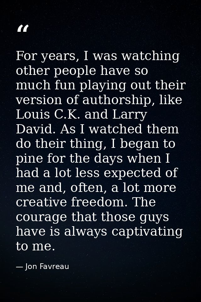 For years, I was watching other people have so much fun playing out their version of authorship, like Louis C.K. and Lar — Jon Favreau