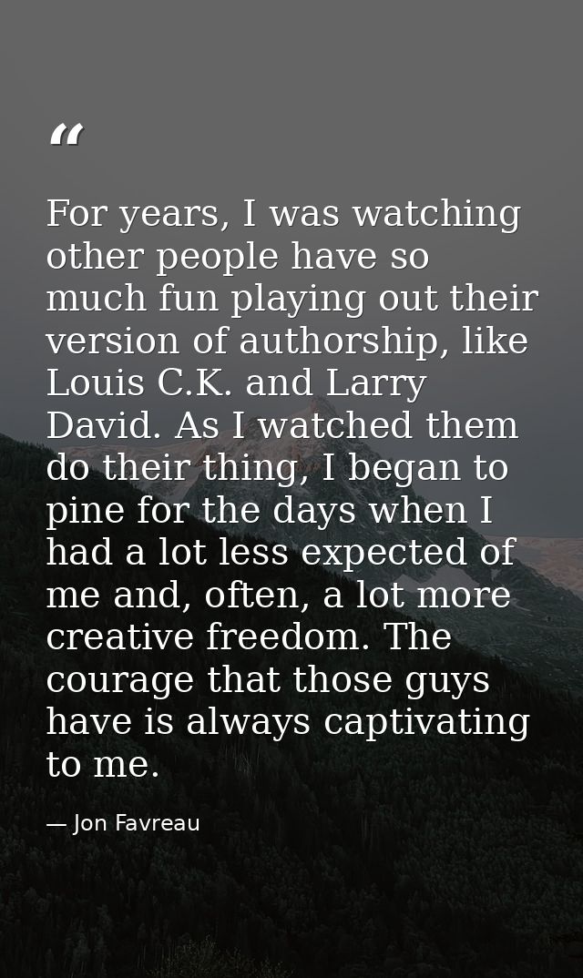 For years, I was watching other people have so much fun playing out their version of authorship, like Louis C.K. and Lar — Jon Favreau