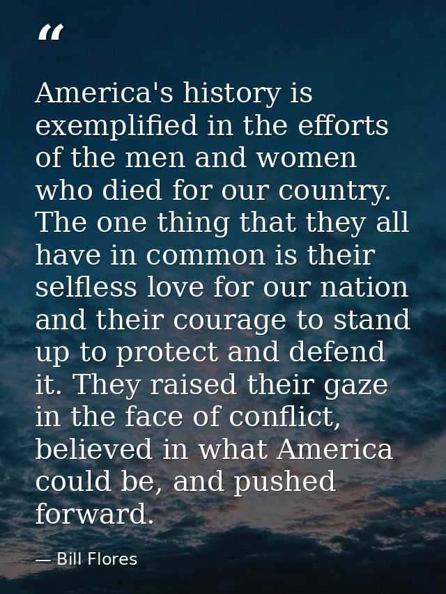 America's history is exemplified in the efforts of the men and women who died for our country. The one thing that they a — Bill Flores