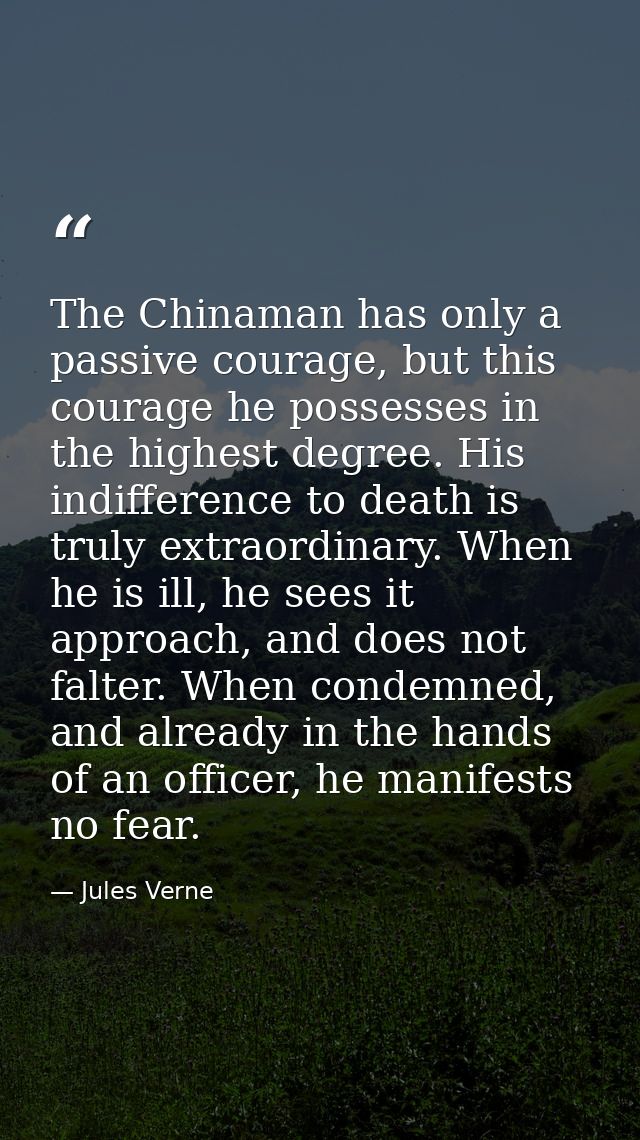 The Chinaman has only a passive courage, but this courage he possesses in the highest degree. His indifference to death  — Jules Verne
