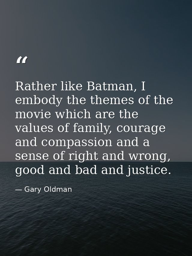 Rather like Batman, I embody the themes of the movie which are the values of family, courage and compassion and a sense  — Gary Oldman