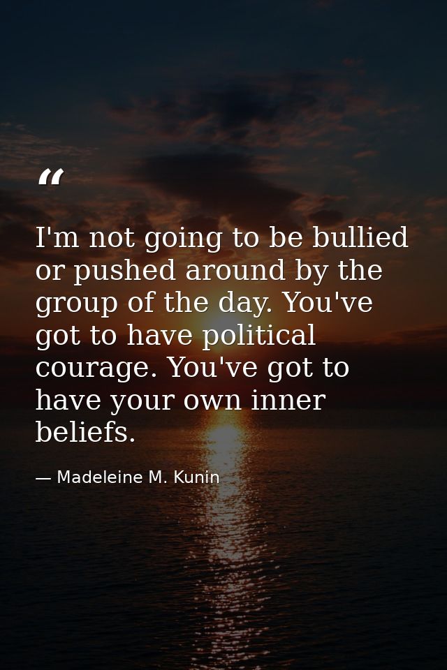 I'm not going to be bullied or pushed around by the group of the day. You've got to have political courage. You've got t — Madeleine M. Kunin