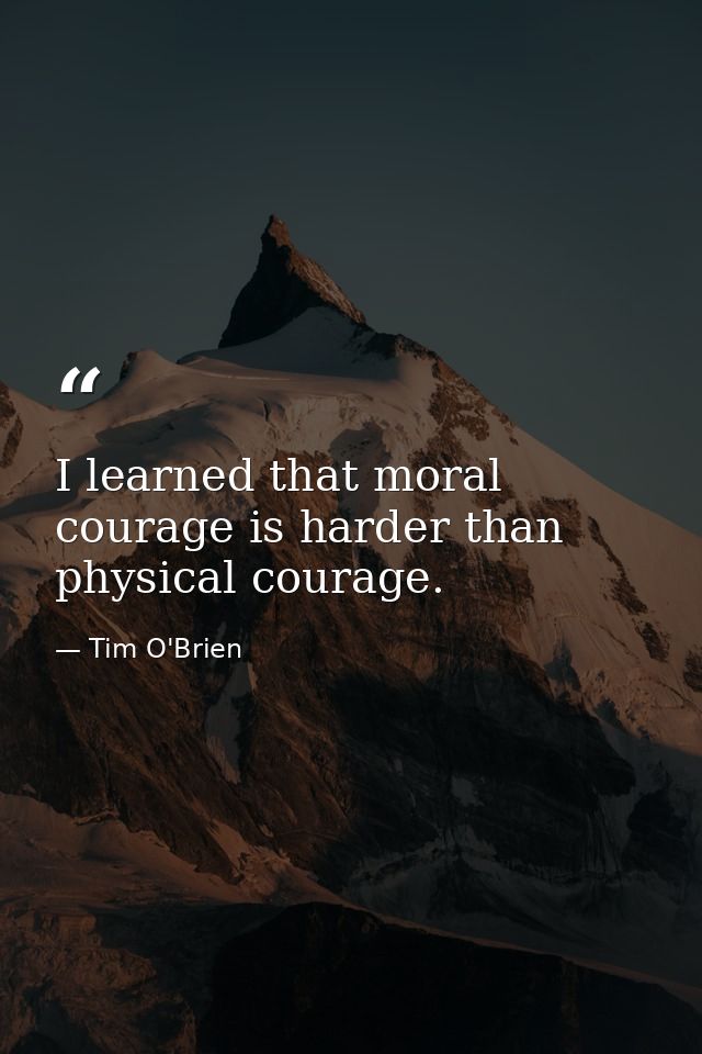 I learned that moral courage is harder than physical courage. — Tim O'Brien