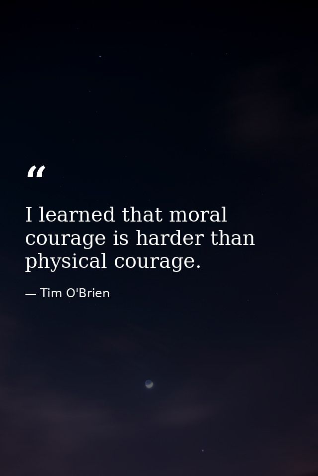 I learned that moral courage is harder than physical courage. — Tim O'Brien