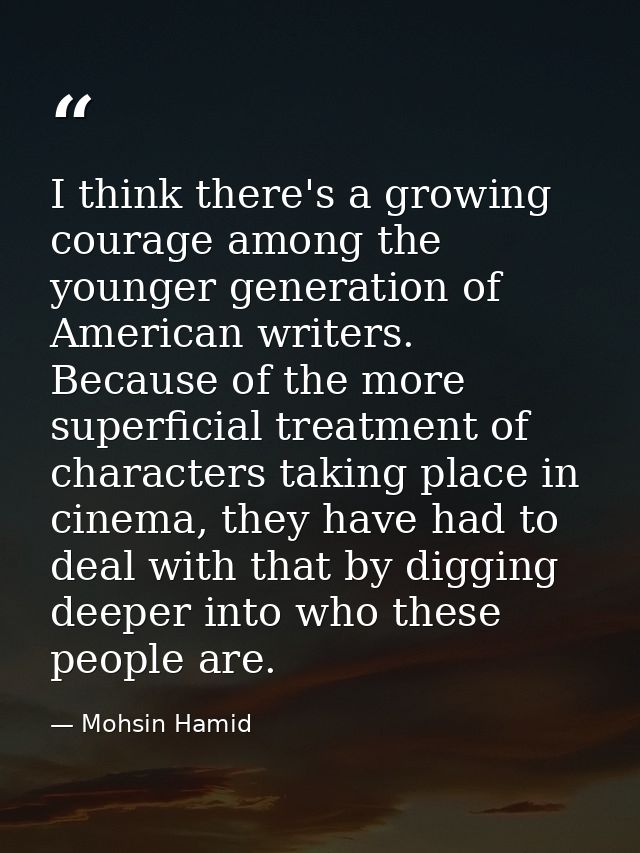 I think there's a growing courage among the younger generation of American writers. Because of the more superficial trea — Mohsin Hamid