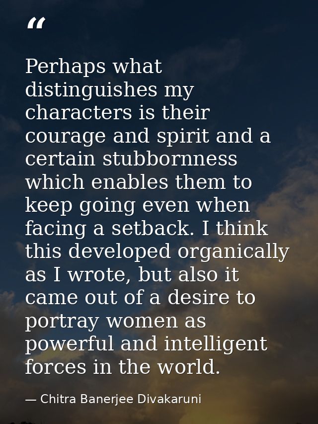 Perhaps what distinguishes my characters is their courage and spirit and a certain stubbornness which enables them to ke — Chitra Banerjee Divakaruni
