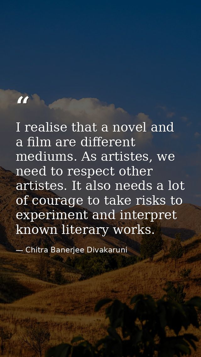 I realise that a novel and a film are different mediums. As artistes, we need to respect other artistes. It also needs a — Chitra Banerjee Divakaruni