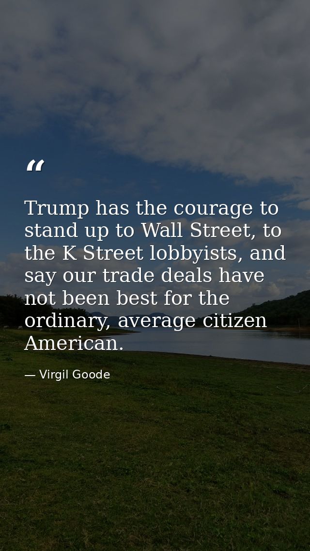 Trump has the courage to stand up to Wall Street, to the K Street lobbyists, and say our trade deals have not been best  — Virgil Goode