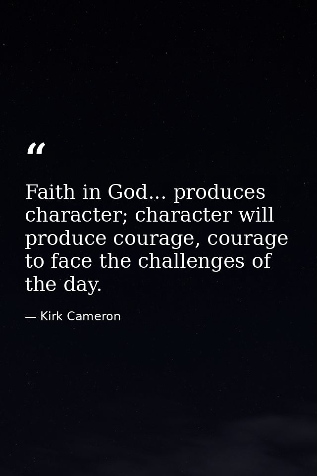 Faith in God... produces character; character will produce courage, courage to face the challenges of the day. — Kirk Cameron