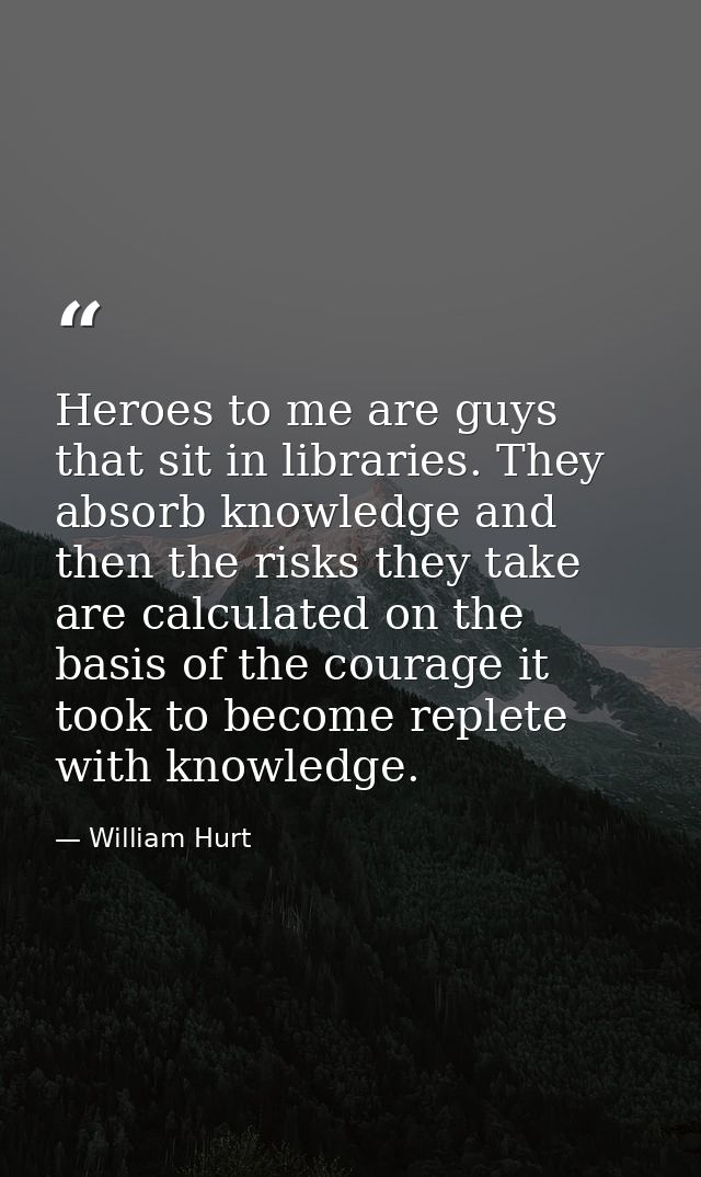 Heroes to me are guys that sit in libraries. They absorb knowledge and then the risks they take are calculated on the ba — William Hurt