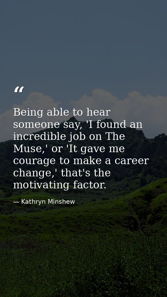 Being able to hear someone say, 'I found an incredible job on The Muse,' or 'It gave me courage to make a career change, — Kathryn Minshew