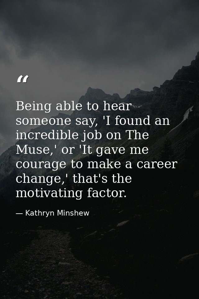 Being able to hear someone say, 'I found an incredible job on The Muse,' or 'It gave me courage to make a career change, — Kathryn Minshew