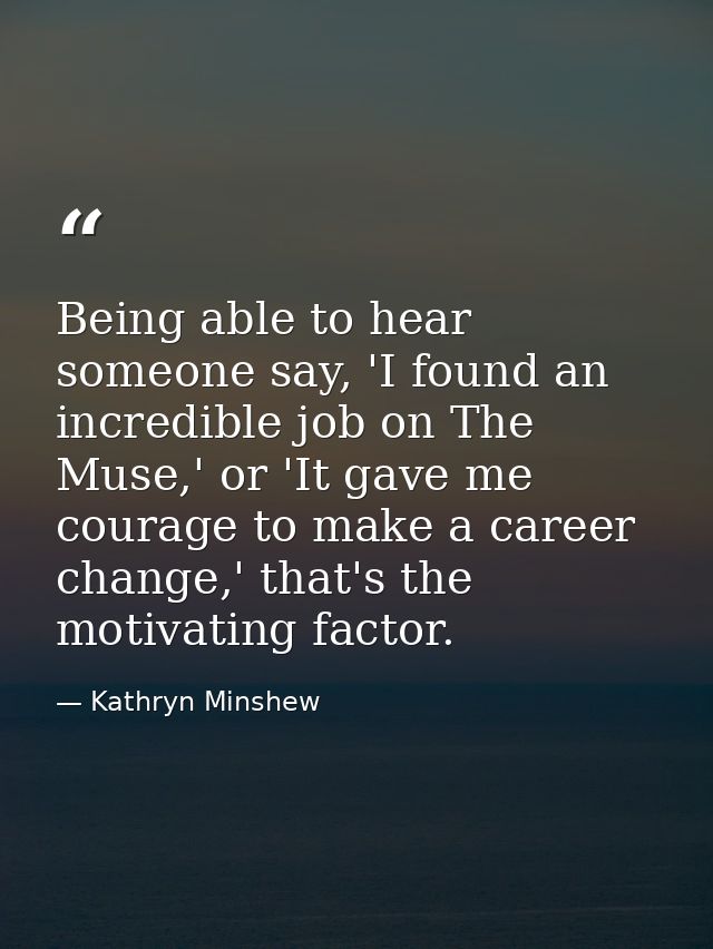 Being able to hear someone say, 'I found an incredible job on The Muse,' or 'It gave me courage to make a career change, — Kathryn Minshew