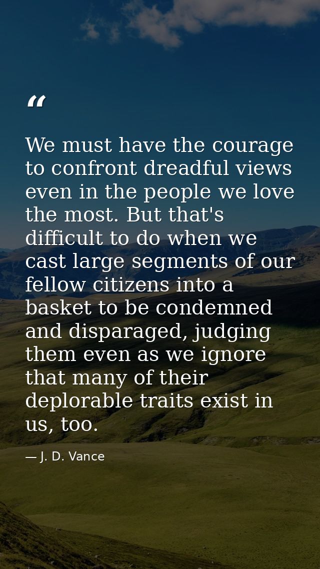 We must have the courage to confront dreadful views even in the people we love the most. But that's difficult to do when — J. D. Vance