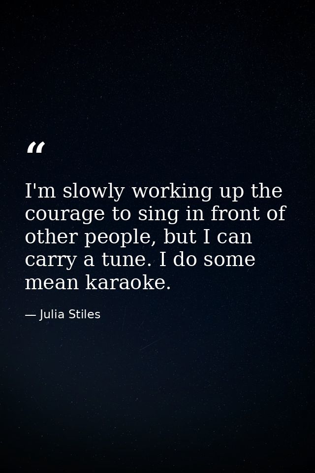 I'm slowly working up the courage to sing in front of other people, but I can carry a tune. I do some mean karaoke. — Julia Stiles