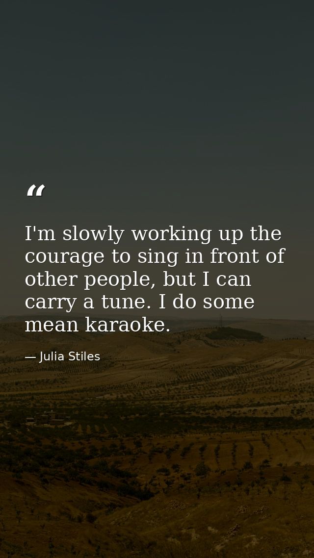 I'm slowly working up the courage to sing in front of other people, but I can carry a tune. I do some mean karaoke. — Julia Stiles