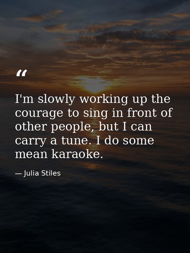 I'm slowly working up the courage to sing in front of other people, but I can carry a tune. I do some mean karaoke. — Julia Stiles