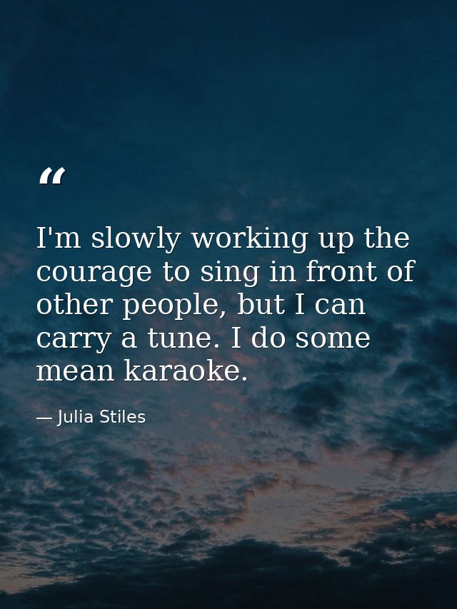 I'm slowly working up the courage to sing in front of other people, but I can carry a tune. I do some mean karaoke. — Julia Stiles