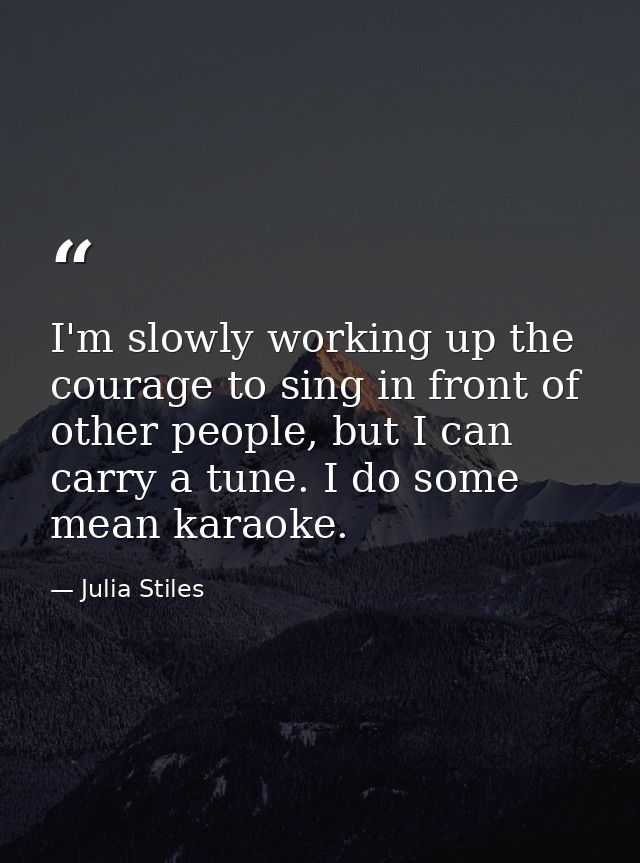 I'm slowly working up the courage to sing in front of other people, but I can carry a tune. I do some mean karaoke. — Julia Stiles