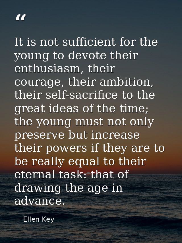 It is not sufficient for the young to devote their enthusiasm, their courage, their ambition, their self-sacrifice to th — Ellen Key