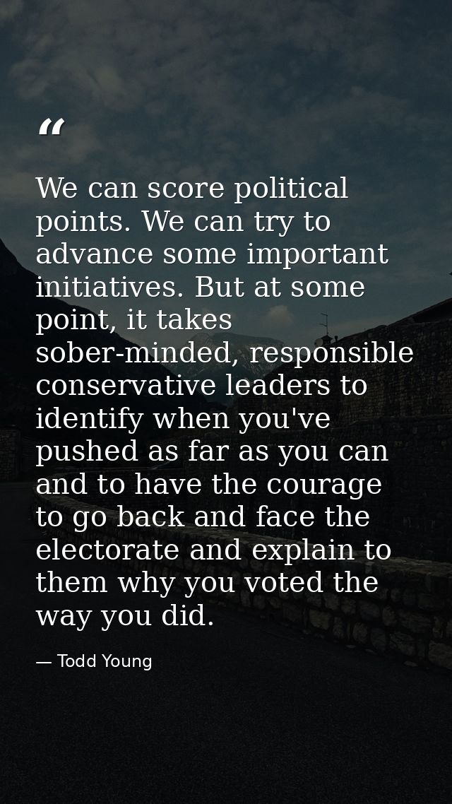 We can score political points. We can try to advance some important initiatives. But at some point, it takes sober-minde — Todd Young