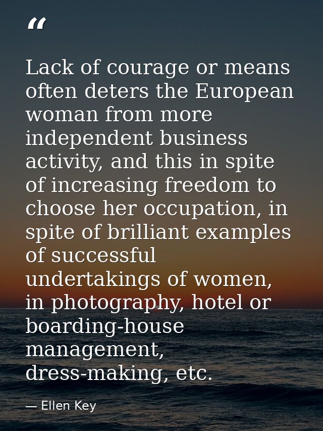 Lack of courage or means often deters the European woman from more independent business activity, and this in spite of i — Ellen Key