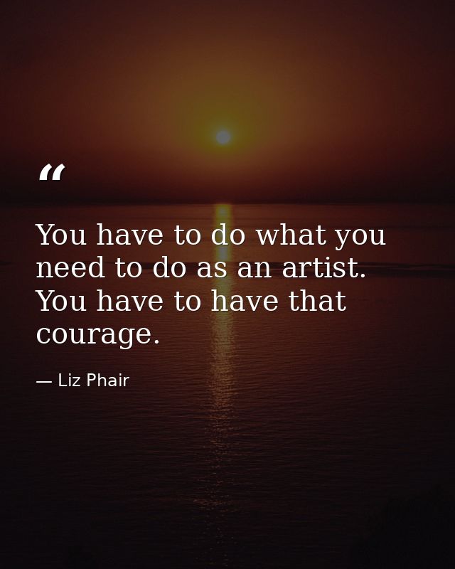You have to do what you need to do as an artist. You have to have that courage. — Liz Phair