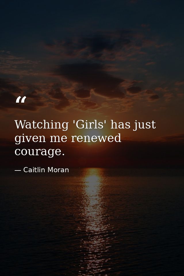 Watching 'Girls' has just given me renewed courage. — Caitlin Moran