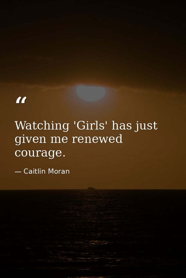 Watching 'Girls' has just given me renewed courage. — Caitlin Moran