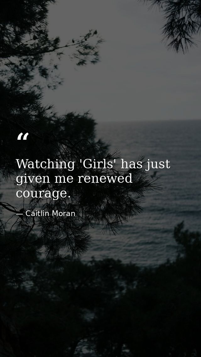 Watching 'Girls' has just given me renewed courage. — Caitlin Moran
