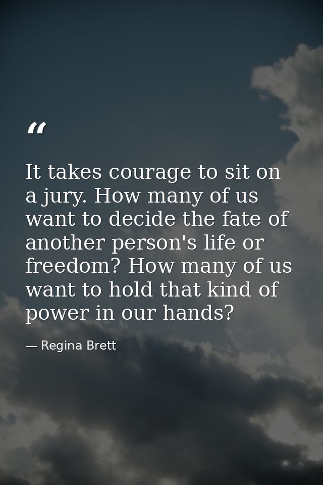 It takes courage to sit on a jury. How many of us want to decide the fate of another person's life or freedom? How many  — Regina Brett