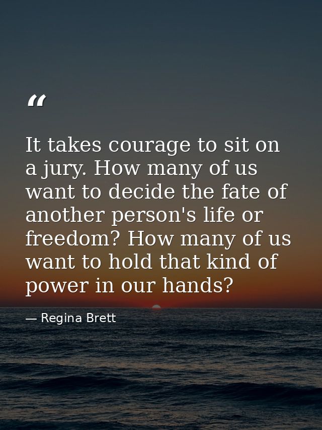 It takes courage to sit on a jury. How many of us want to decide the fate of another person's life or freedom? How many  — Regina Brett