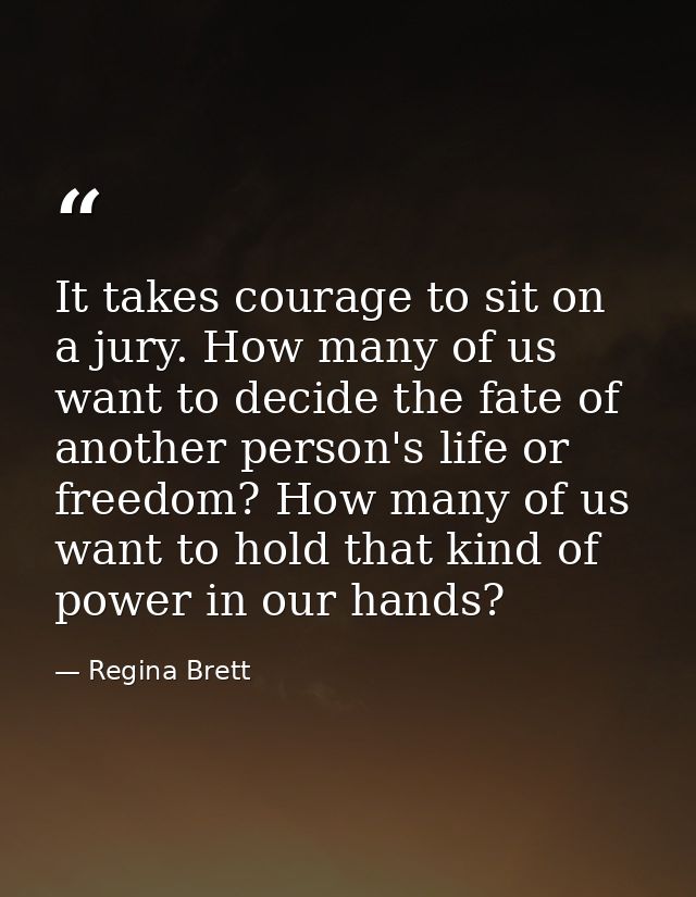 It takes courage to sit on a jury. How many of us want to decide the fate of another person's life or freedom? How many  — Regina Brett