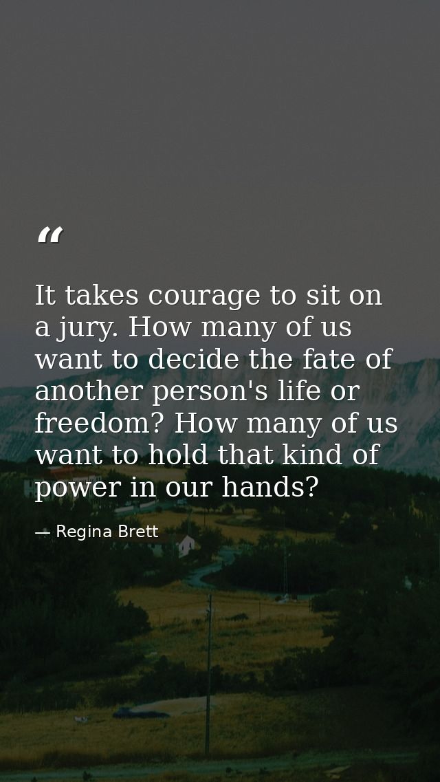 It takes courage to sit on a jury. How many of us want to decide the fate of another person's life or freedom? How many  — Regina Brett