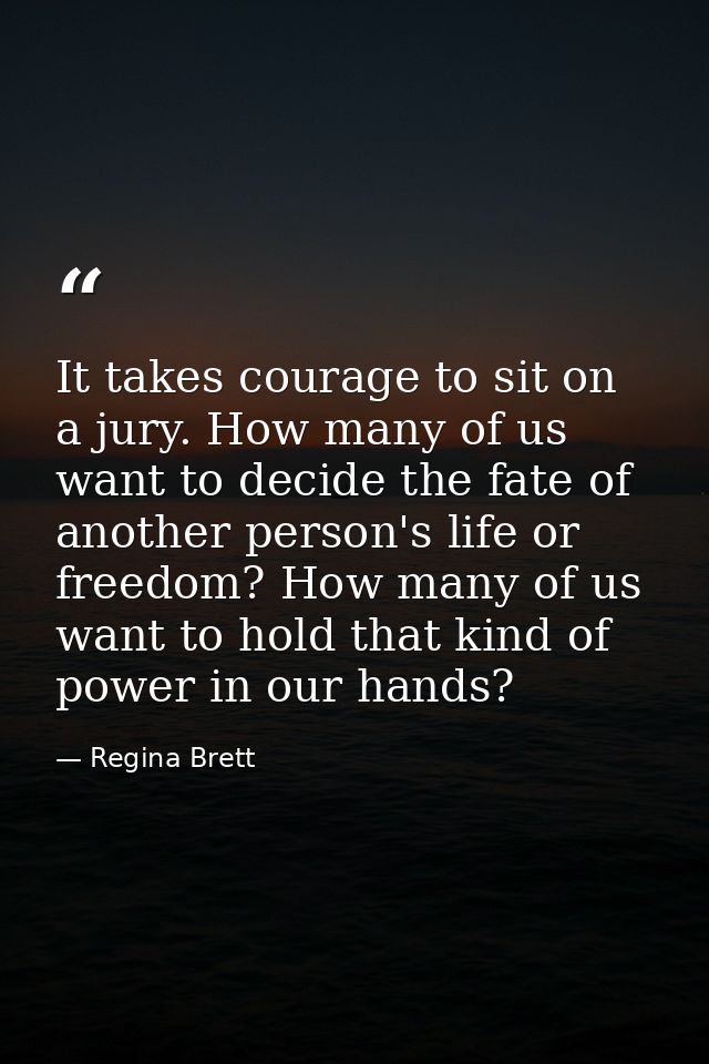 It takes courage to sit on a jury. How many of us want to decide the fate of another person's life or freedom? How many  — Regina Brett