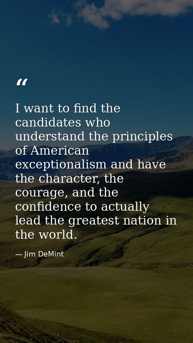 I want to find the candidates who understand the principles of American exceptionalism and have the character, the coura — Jim DeMint