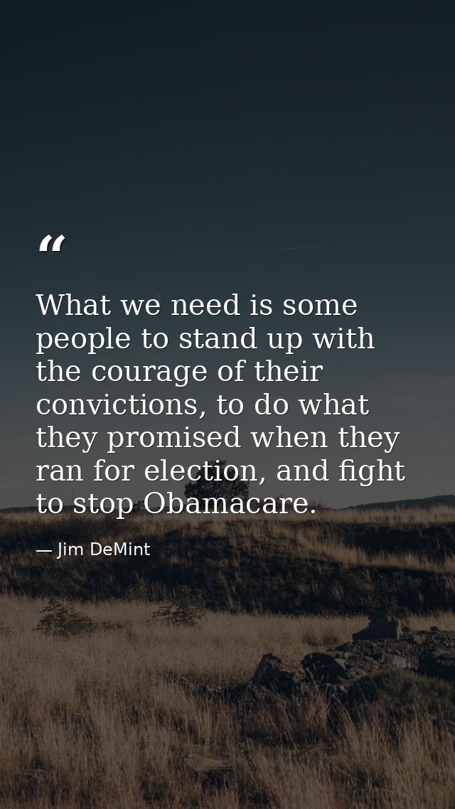 What we need is some people to stand up with the courage of their convictions, to do what they promised when they ran fo — Jim DeMint