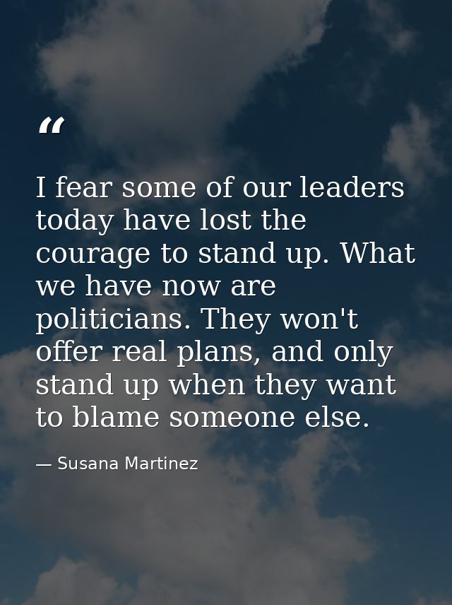 I fear some of our leaders today have lost the courage to stand up. What we have now are politicians. They won't offer r — Susana Martinez