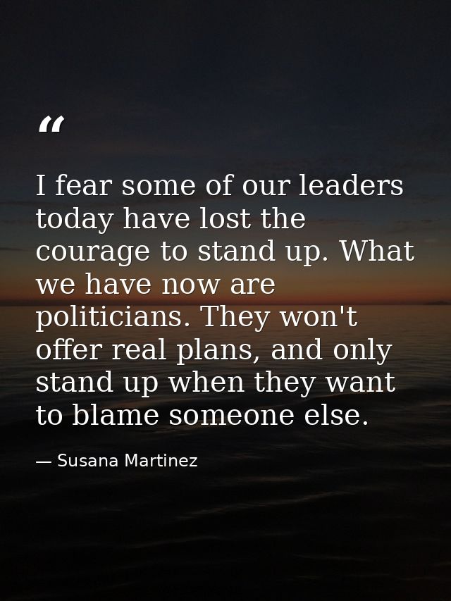 I fear some of our leaders today have lost the courage to stand up. What we have now are politicians. They won't offer r — Susana Martinez